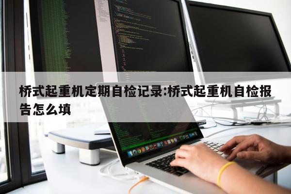 橋式起重機(jī)定期自檢記錄:橋式起重機(jī)自檢報(bào)告怎么填 